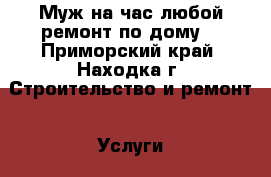 Муж на час-любой ремонт по дому. - Приморский край, Находка г. Строительство и ремонт » Услуги   . Приморский край